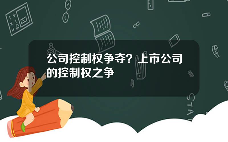 公司控制权争夺？上市公司的控制权之争