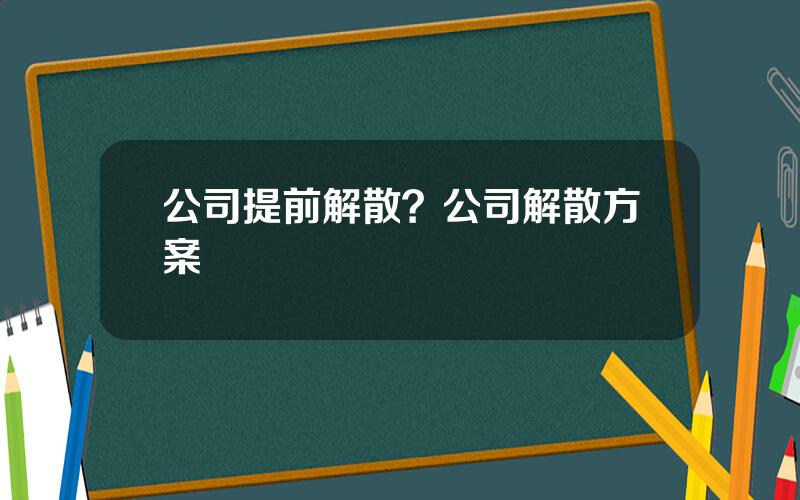 公司提前解散？公司解散方案