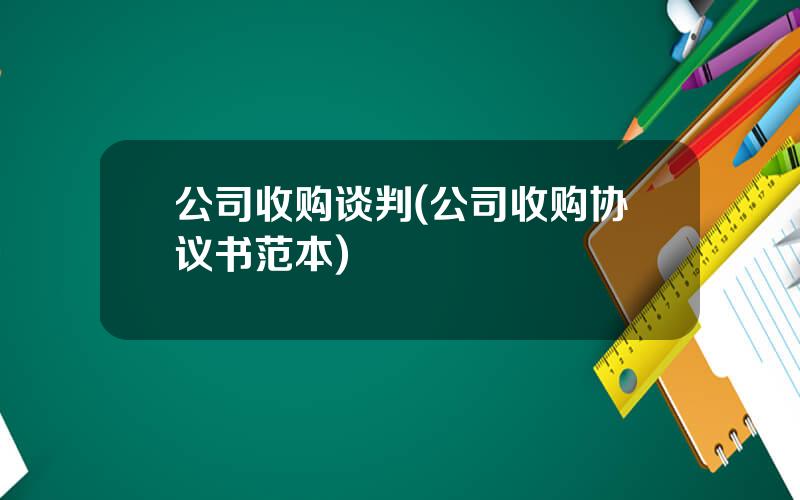 公司收购谈判(公司收购协议书范本)