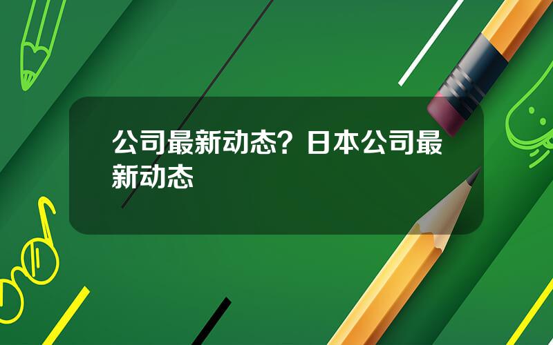 公司最新动态？日本公司最新动态