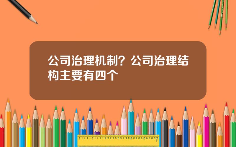 公司治理机制？公司治理结构主要有四个