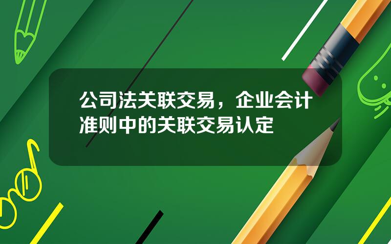 公司法关联交易，企业会计准则中的关联交易认定