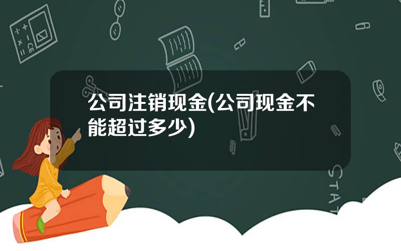 公司注销现金(公司现金不能超过多少)