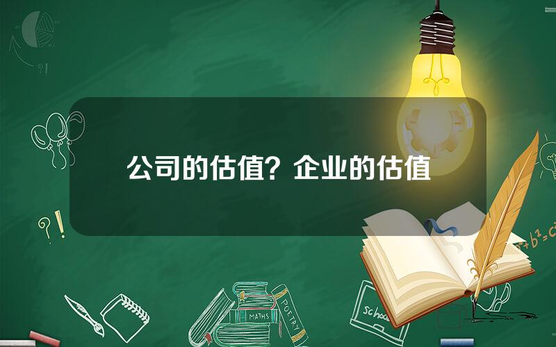 公司的估值？企业的估值