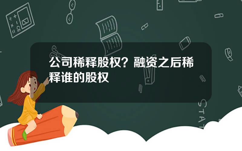 公司稀释股权？融资之后稀释谁的股权