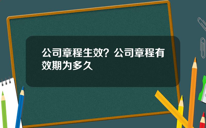 公司章程生效？公司章程有效期为多久