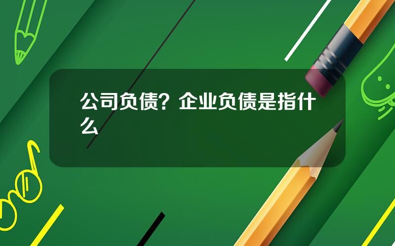 公司负债？企业负债是指什么