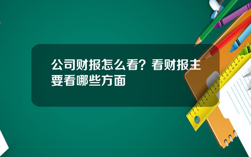 公司财报怎么看？看财报主要看哪些方面