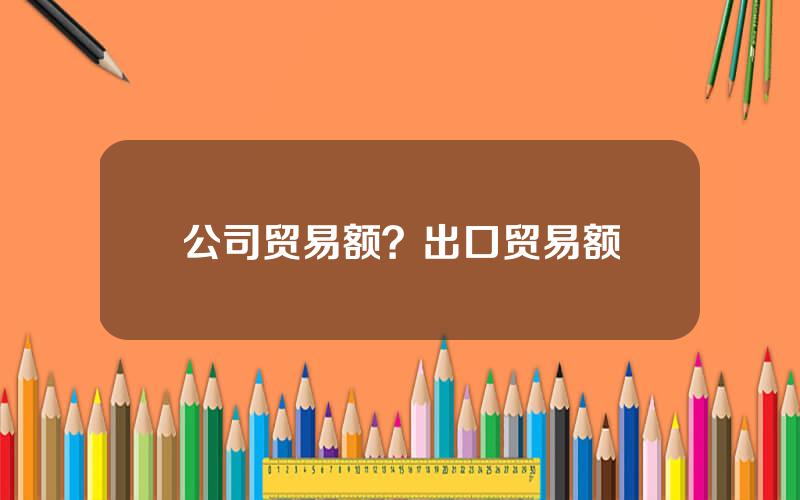 公司贸易额？出口贸易额