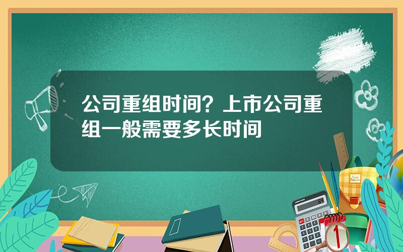 公司重组时间？上市公司重组一般需要多长时间