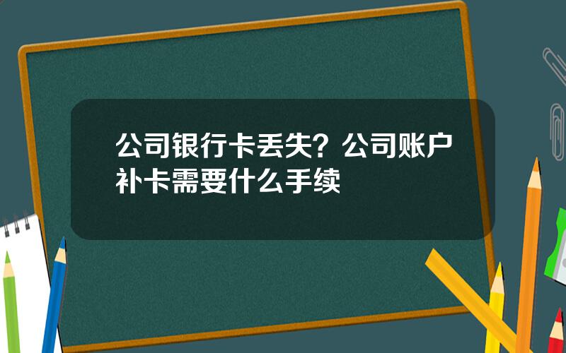 公司银行卡丢失？公司账户补卡需要什么手续