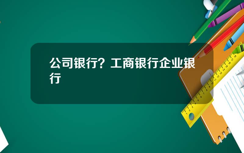 公司银行？工商银行企业银行