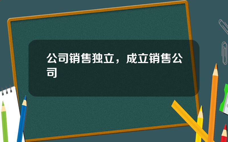 公司销售独立，成立销售公司