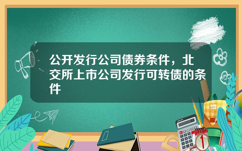 公开发行公司债券条件，北交所上市公司发行可转债的条件