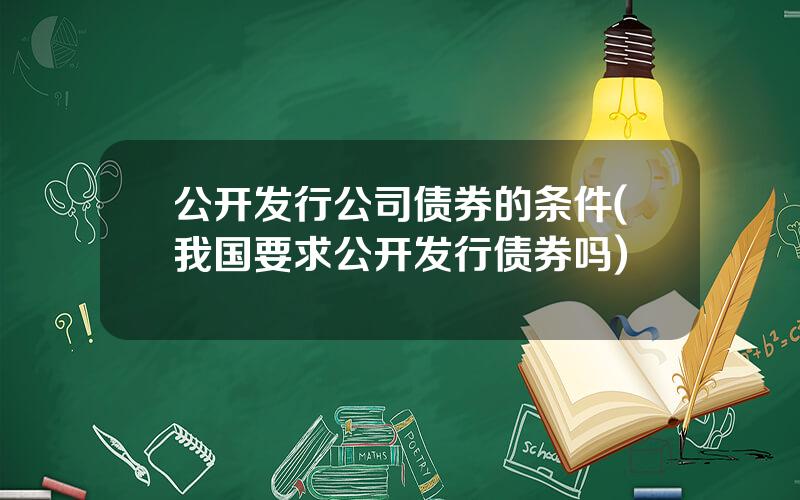 公开发行公司债券的条件(我国要求公开发行债券吗)