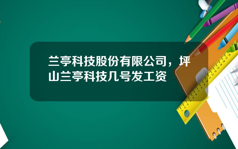 兰亭科技股份有限公司，坪山兰亭科技几号发工资