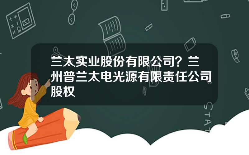 兰太实业股份有限公司？兰州普兰太电光源有限责任公司股权