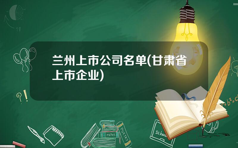 兰州上市公司名单(甘肃省上市企业)