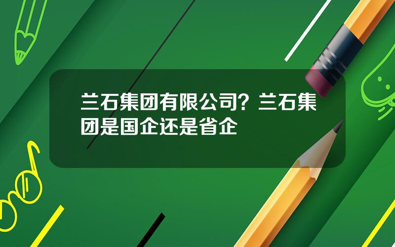 兰石集团有限公司？兰石集团是国企还是省企