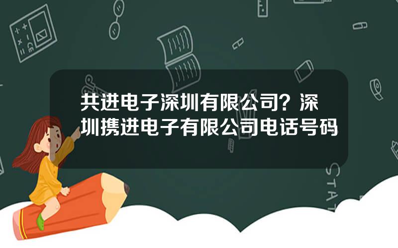 共进电子深圳有限公司？深圳携进电子有限公司电话号码