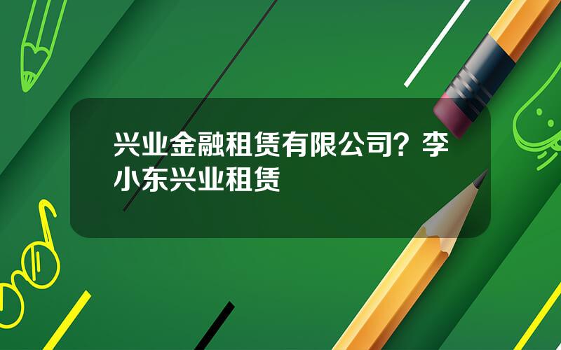 兴业金融租赁有限公司？李小东兴业租赁