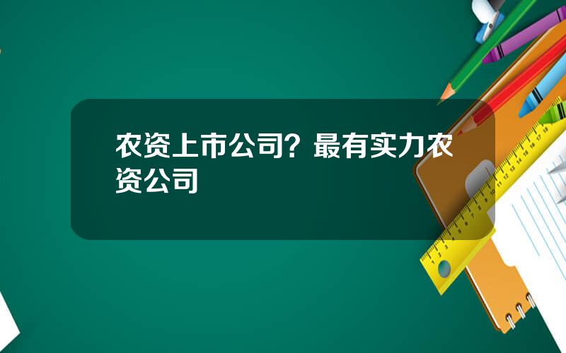 农资上市公司？最有实力农资公司