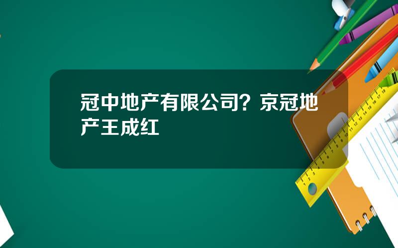 冠中地产有限公司？京冠地产王成红