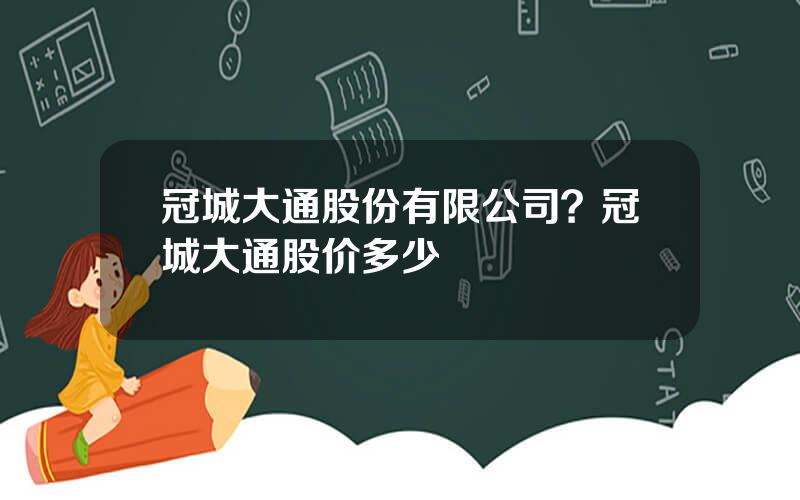 冠城大通股份有限公司？冠城大通股价多少