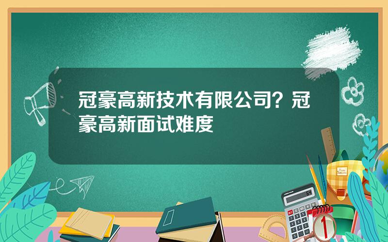 冠豪高新技术有限公司？冠豪高新面试难度