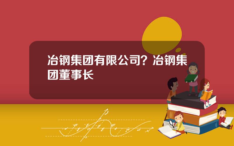 冶钢集团有限公司？冶钢集团董事长