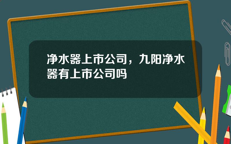 净水器上市公司，九阳净水器有上市公司吗