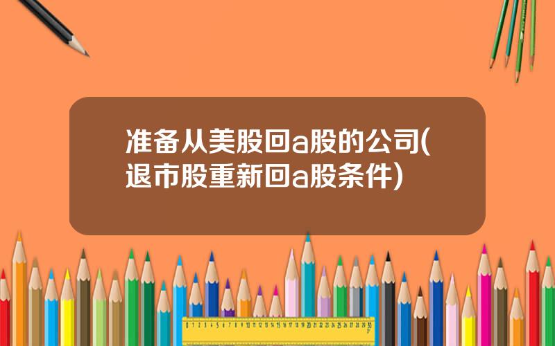 准备从美股回a股的公司(退市股重新回a股条件)