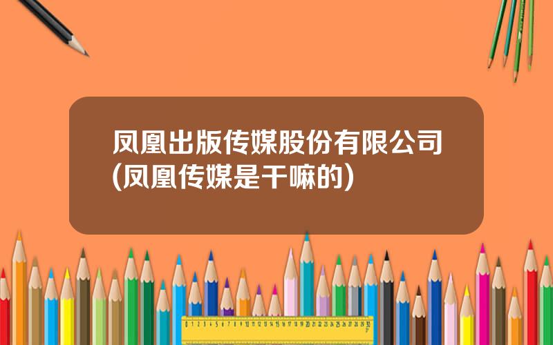 凤凰出版传媒股份有限公司(凤凰传媒是干嘛的)