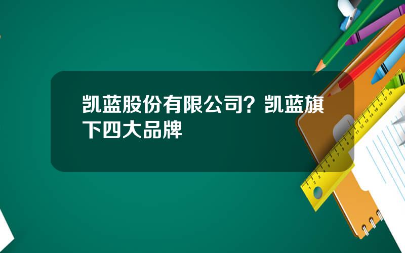 凯蓝股份有限公司？凯蓝旗下四大品牌