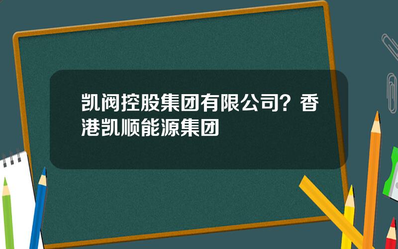 凯阀控股集团有限公司？香港凯顺能源集团