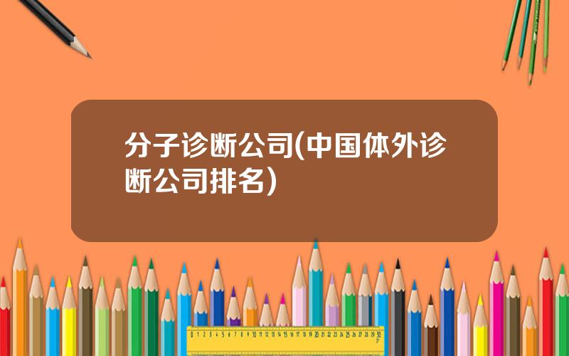 分子诊断公司(中国体外诊断公司排名)