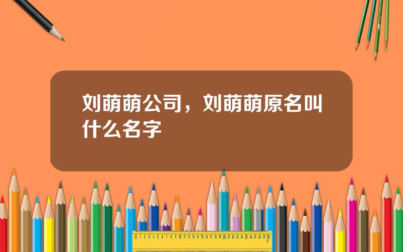 刘萌萌公司，刘萌萌原名叫什么名字