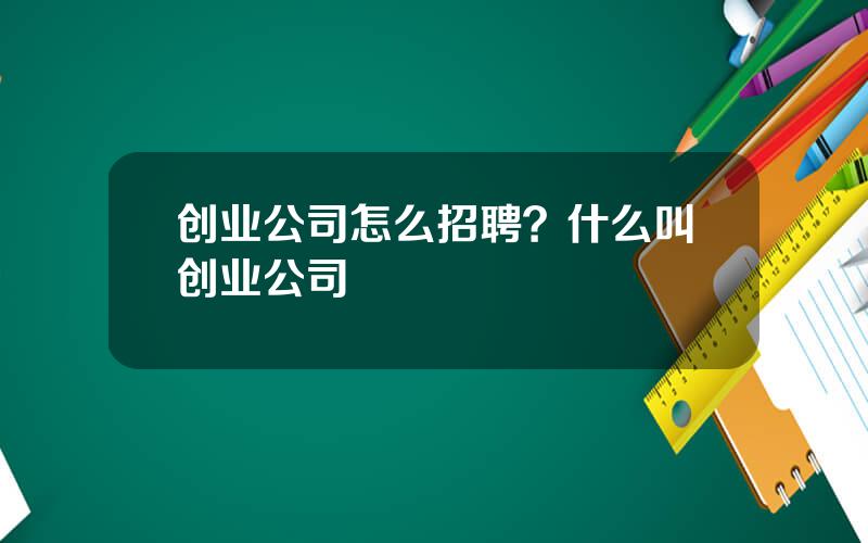 创业公司怎么招聘？什么叫创业公司