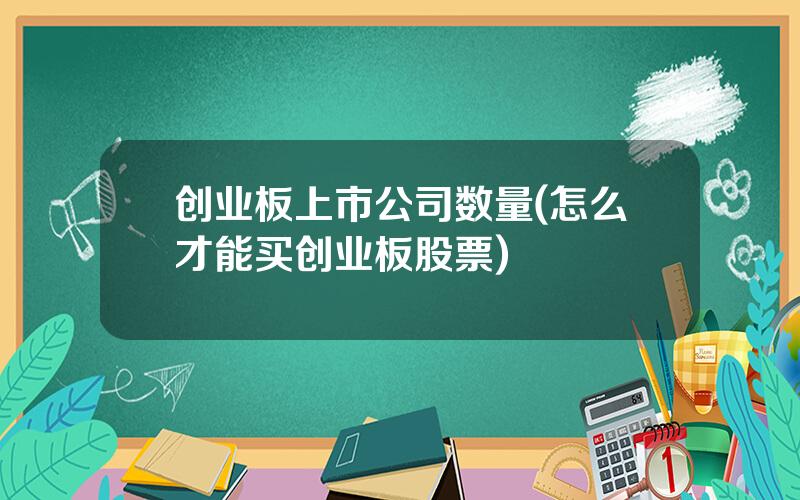 创业板上市公司数量(怎么才能买创业板股票)