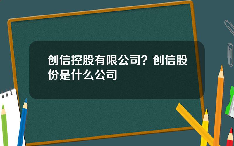 创信控股有限公司？创信股份是什么公司