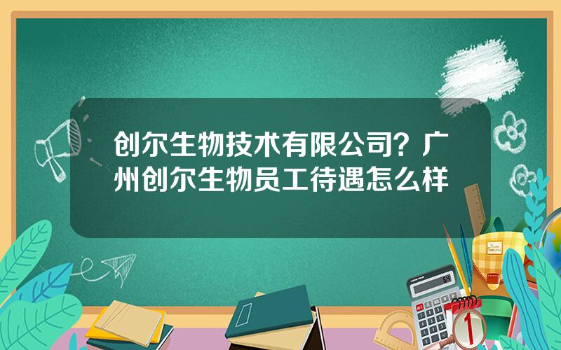 创尔生物技术有限公司？广州创尔生物员工待遇怎么样