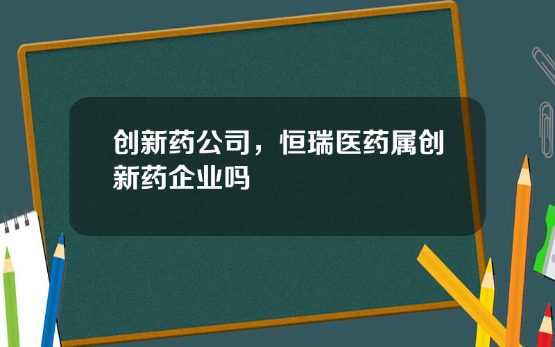 创新药公司，恒瑞医药属创新药企业吗