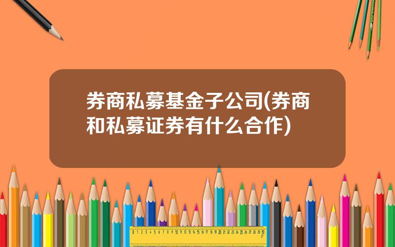 券商私募基金子公司(券商和私募证券有什么合作)