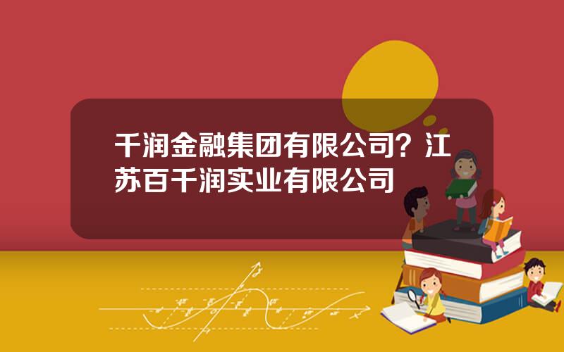 千润金融集团有限公司？江苏百千润实业有限公司