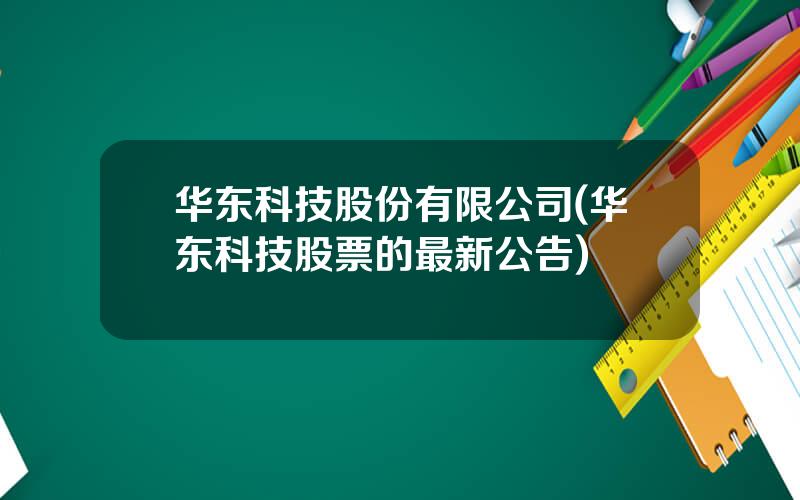 华东科技股份有限公司(华东科技股票的最新公告)