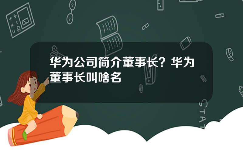 华为公司简介董事长？华为董事长叫啥名