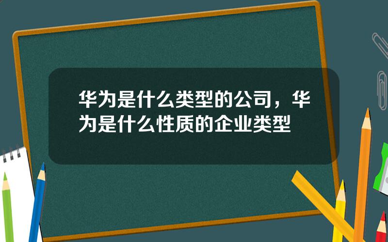 华为是什么类型的公司，华为是什么性质的企业类型