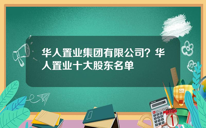 华人置业集团有限公司？华人置业十大股东名单