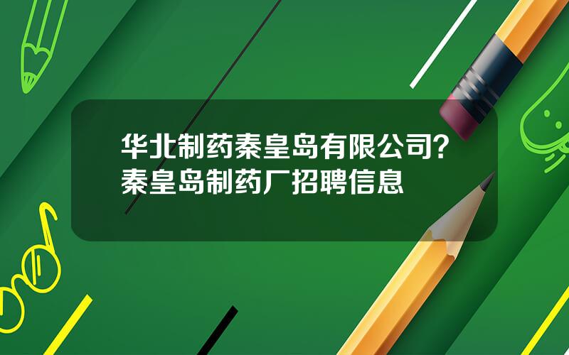 华北制药秦皇岛有限公司？秦皇岛制药厂招聘信息