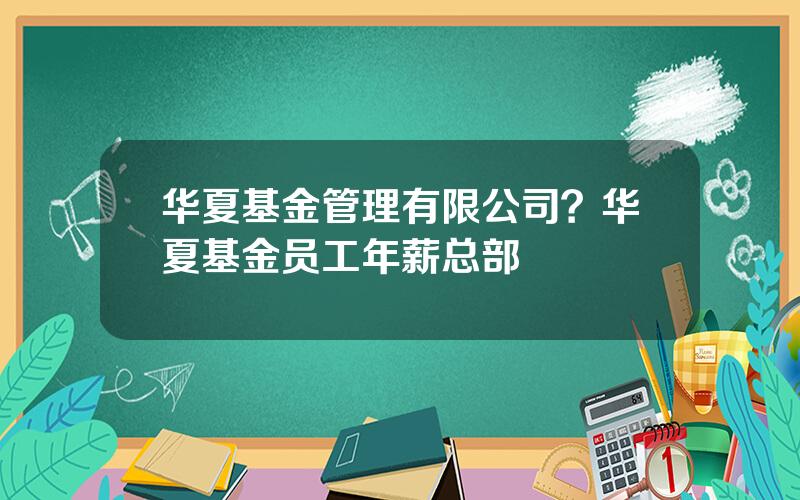 华夏基金管理有限公司？华夏基金员工年薪总部